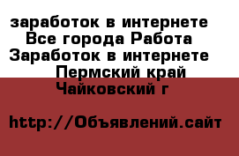  заработок в интернете - Все города Работа » Заработок в интернете   . Пермский край,Чайковский г.